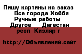  Пишу картины на заказ.  - Все города Хобби. Ручные работы » Другое   . Дагестан респ.,Кизляр г.